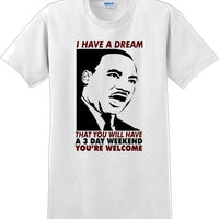 I have a dream that you will have a 3 day weekend - MLK Shirt