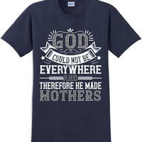 God could not be everywhere and therefore made Mothers  - Mother's Day TShirt