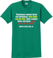 
              Darkness cannot drive out darkness - Martin Luther King Jr -  MLK Shirt
            