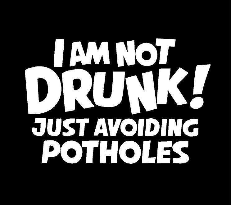 I AM NOT DRUNK JUST AVOIDING POTHOLES
