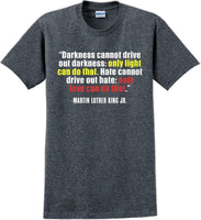 
              Darkness cannot drive out darkness - Martin Luther King Jr -  MLK Shirt
            