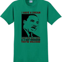 I have a dream that you will have a 3 day weekend - MLK Shirt