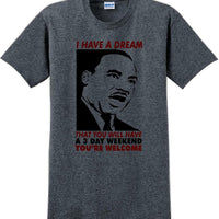 I have a dream that you will have a 3 day weekend - MLK Shirt