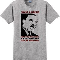 I have a dream that you will have a 3 day weekend - MLK Shirt