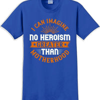 I can Imagine no Heroism Greater than Motherhood - Mother's Day T-Shirt