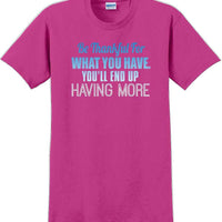 BE THANKFUL OF WHAT YOU HAVE YOU WILL END UP HAVING MORE-Thanksgiving Day TShirt