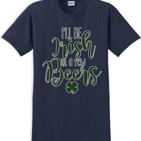 I'll be Irish in a few Beers - St. Patrick's Day  T-Shirt -12 color choices