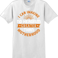 I can Imagine no Heroism Greater than Motherhood - Mother's Day T-Shirt