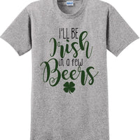 I'll be Irish in a few Beers - St. Patrick's Day  T-Shirt -12 color choices
