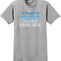 BE THANKFUL OF WHAT YOU HAVE YOU WILL END UP HAVING MORE-Thanksgiving Day TShirt