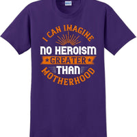 I can Imagine no Heroism Greater than Motherhood - Mother's Day T-Shirt